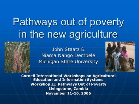 Pathways out of poverty in the new agriculture John Staatz & Niama Nango Dembélé Michigan State University Cornell International Workshops on Agricultural.