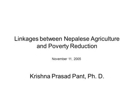 Linkages between Nepalese Agriculture and Poverty Reduction Krishna Prasad Pant, Ph. D. November 11, 2005.