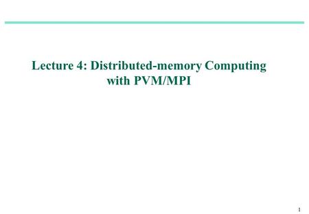 1 Lecture 4: Distributed-memory Computing with PVM/MPI.