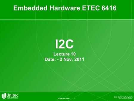 1 © Unitec New Zealand I2C Lecture 10 Date: - 2 Nov, 2011 Embedded Hardware ETEC 6416.