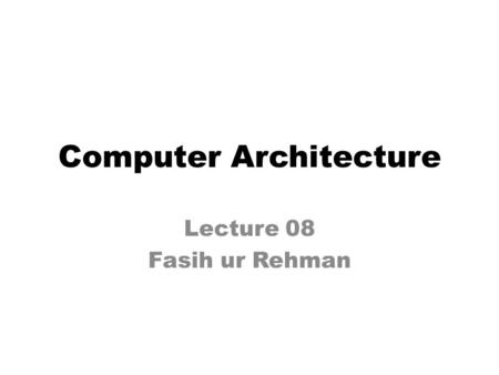 Computer Architecture Lecture 08 Fasih ur Rehman.