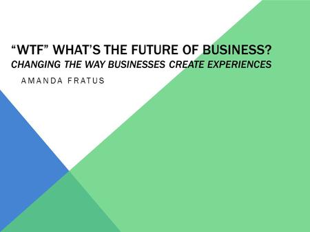 “WTF” WHAT’S THE FUTURE OF BUSINESS? CHANGING THE WAY BUSINESSES CREATE EXPERIENCES AMANDA FRATUS.