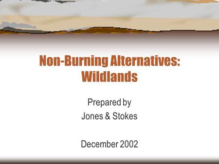 Non-Burning Alternatives: Wildlands Prepared by Jones & Stokes December 2002.