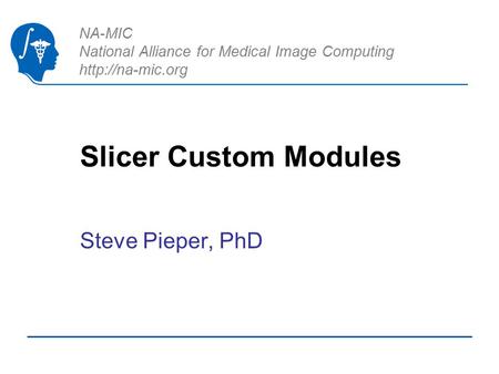 NA-MIC National Alliance for Medical Image Computing  Slicer Custom Modules Steve Pieper, PhD.