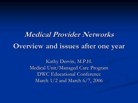 Medical Provider Networks Overview and issues after one year Kathy Dervin, M.P.H. Medical Unit/Managed Care Program DWC Educational Conference March 1/2.