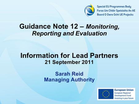 Guidance Note 12 – Monitoring, Reporting and Evaluation Information for Lead Partners 21 September 2011 Sarah Reid Managing Authority.
