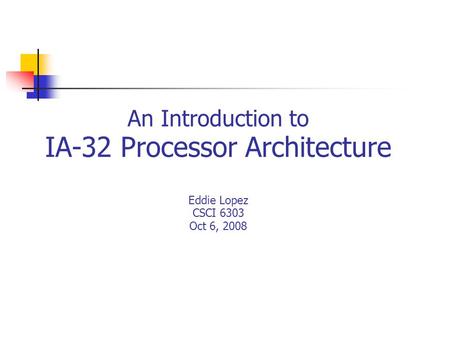 An Introduction to IA-32 Processor Architecture Eddie Lopez CSCI 6303 Oct 6, 2008.