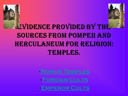 Evidence Provided by the sources from Pompeii and Herculaneum for religion: Temples. -Roman TemplesRoman Temples -Foreign CultsForeign Cults -Emperor CultsEmperor.