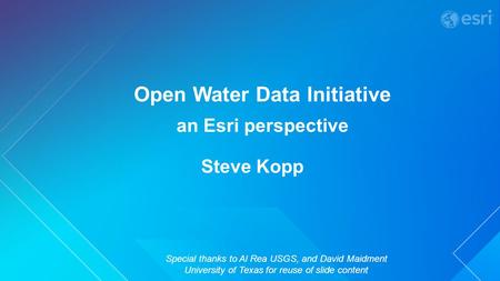 Open Water Data Initiative an Esri perspective Special thanks to Al Rea USGS, and David Maidment University of Texas for reuse of slide content Steve Kopp.