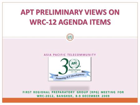 ASIA PACIFIC TELECOMMUNITY APT PRELIMINARY VIEWS ON WRC-12 AGENDA ITEMS FIRST REGIONAL PREPARATORY GROUP (RPG) MEETING FOR WRC-2012, BANGKOK, 8-9 DECEMBER.
