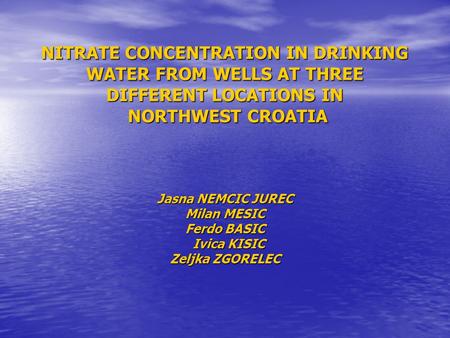 NITRATE CONCENTRATION IN DRINKING WATER FROM WELLS AT THREE DIFFERENT LOCATIONS IN NORTHWEST CROATIA Jasna NEMCIC JUREC Milan MESIC Ferdo BASIC Ivica KISIC.