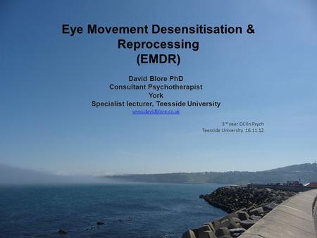 Eye Movement Desensitisation & Reprocessing (EMDR) David Blore PhD Consultant Psychotherapist York Specialist lecturer, Teesside University www.davidblore.co.uk.