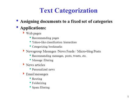 1 Text Categorization  Assigning documents to a fixed set of categories  Applications:  Web pages  Recommending pages  Yahoo-like classification hierarchies.