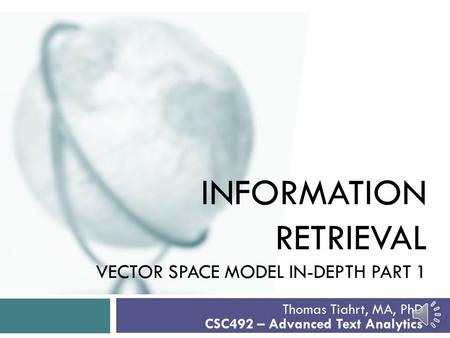INFORMATION RETRIEVAL VECTOR SPACE MODEL IN-DEPTH PART 1 Thomas Tiahrt, MA, PhD CSC492 – Advanced Text Analytics.