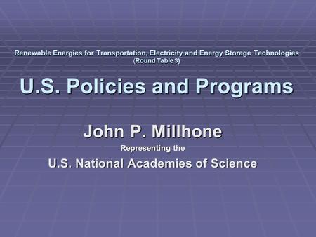 Renewable Energies for Transportation, Electricity and Energy Storage Technologies (Round Table 3) U.S. Policies and Programs John P. Millhone Representing.