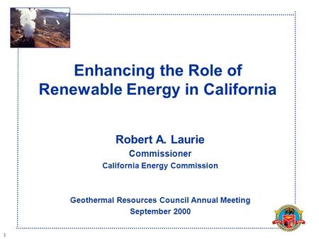 1 Enhancing the Role of Renewable Energy in California Robert A. Laurie Commissioner California Energy Commission Geothermal Resources Council Annual Meeting.