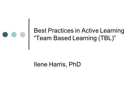 Best Practices in Active Learning “Team Based Learning (TBL)” Ilene Harris, PhD.