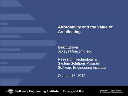 Ipek Ozkaya, COCOMO Forum © 2012 Carnegie Mellon University Affordability and the Value of Architecting Ipek Ozkaya Research, Technology.