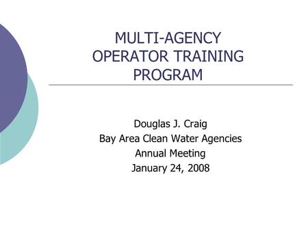 MULTI-AGENCY OPERATOR TRAINING PROGRAM Douglas J. Craig Bay Area Clean Water Agencies Annual Meeting January 24, 2008.