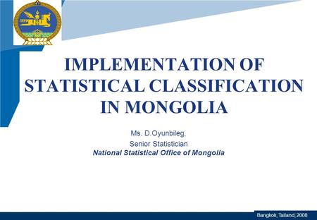 Company LOGO www.company.com IMPLEMENTATION OF STATISTICAL CLASSIFICATION IN MONGOLIA Ms. D.Oyunbileg, Senior Statistician National Statistical Office.