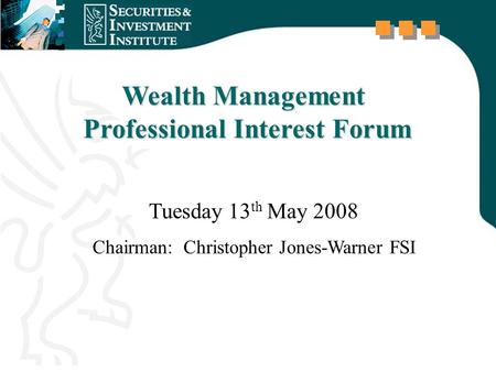 Wealth Management Professional Interest Forum Professional Interest Forum Tuesday 13 th May 2008 Chairman: Christopher Jones-Warner FSI.