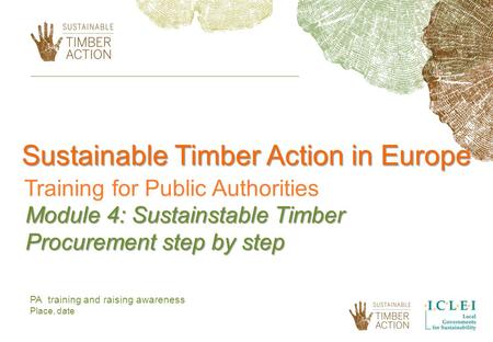 Sustainable Timber Action in Europe Training for Public Authorities Module 4: Sustainstable Timber Procurement step by step PA training and raising awareness.