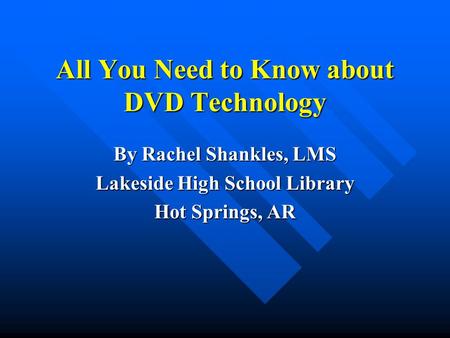 All You Need to Know about DVD Technology By Rachel Shankles, LMS Lakeside High School Library Hot Springs, AR.