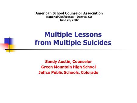 Multiple Lessons from Multiple Suicides Sandy Austin, Counselor Green Mountain High School Jeffco Public Schools, Colorado American School Counselor Association.