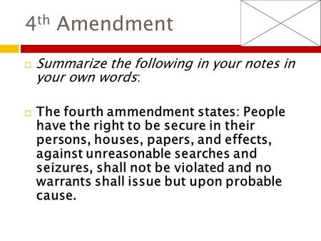 4 th Amendment  Summarize the following in your notes in your own words:  The fourth ammendment states: People have the right to be secure in their persons,