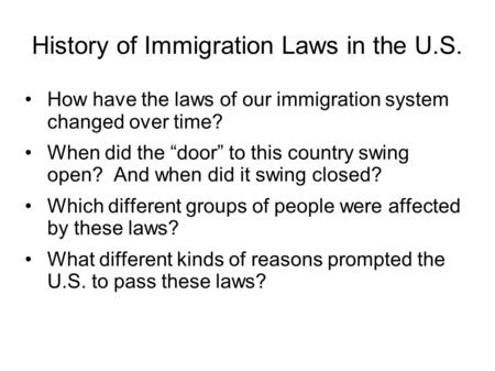 History of Immigration Laws in the U.S. How have the laws of our immigration system changed over time? When did the “door” to this country swing open?
