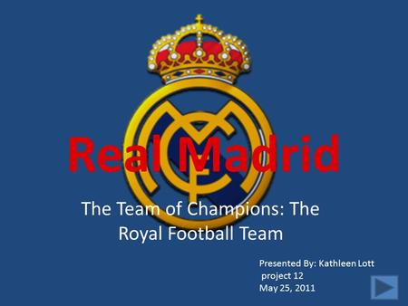 Real Madrid The Team of Champions: The Royal Football Team Presented By: Kathleen Lott project 12 May 25, 2011.