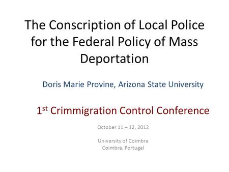 The Conscription of Local Police for the Federal Policy of Mass Deportation Doris Marie Provine, Arizona State University 1 st Crimmigration Control Conference.