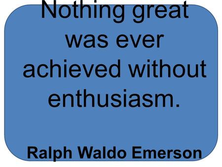 Nothing great was ever achieved without enthusiasm. Ralph Waldo Emerson.