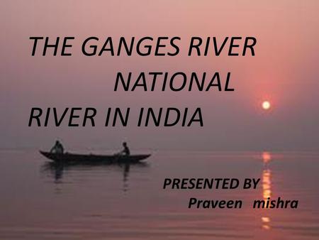 THE GANGES RIVER NATIONAL RIVER IN INDIA PRESENTED BY Praveen mishra.