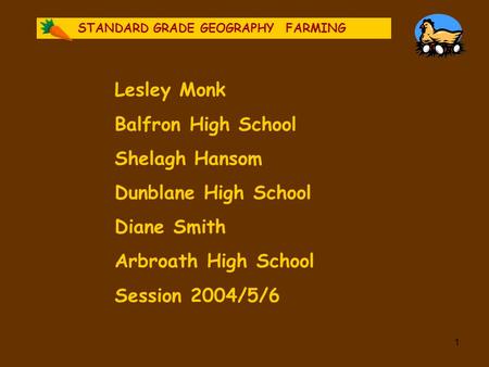 1 STANDARD GRADE GEOGRAPHYFARMING Lesley Monk Balfron High School Shelagh Hansom Dunblane High School Diane Smith Arbroath High School Session 2004/5/6.