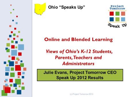 Julie Evans, Project Tomorrow CEO Speak Up 2012 Results Online and Blended Learning Views of Ohio’s K-12 Students, Parents, Teachers and Administrators.