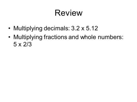 Review Multiplying decimals: 3.2 x 5.12 Multiplying fractions and whole numbers: 5 x 2/3.
