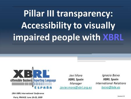 Pillar III transparency: Accessibility to visually impaired people with XBRL Javi Mora XBRL Spain Manager Ignacio Boixo XBRL Spain.