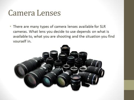 Camera Lenses There are many types of camera lenses available for SLR cameras. What lens you decide to use depends on what is available to, what you are.
