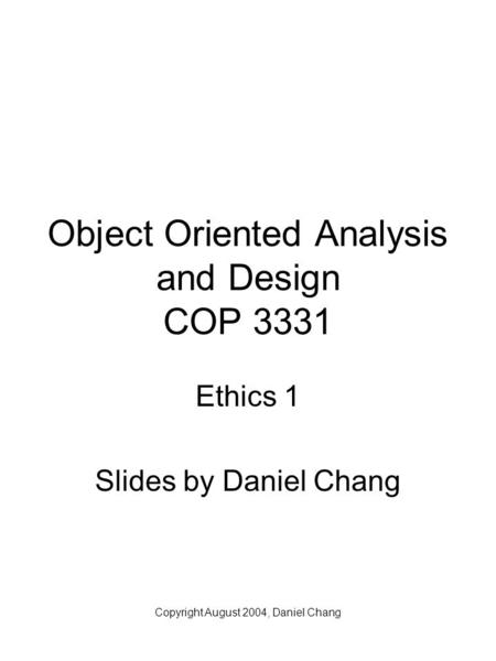 Copyright August 2004, Daniel Chang Object Oriented Analysis and Design COP 3331 Ethics 1 Slides by Daniel Chang.