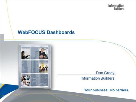 Dan Grady Information Builders WebFOCUS Dashboards Your business. No barriers.