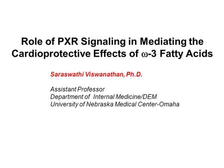 Role of PXR Signaling in Mediating the Cardioprotective Effects of  -3 Fatty Acids Saraswathi Viswanathan, Ph.D. Assistant Professor Department of Internal.