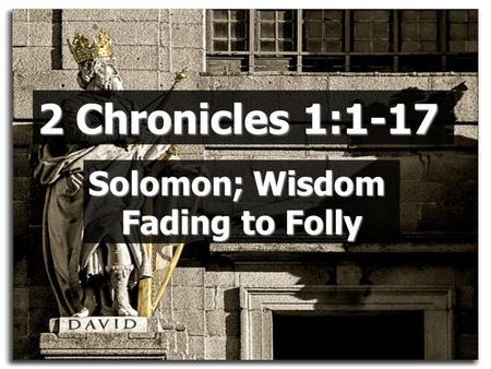 2 Chronicles 1:1-17 Solomon; Wisdom Fading to Folly.