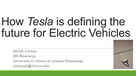 How Tesla is defining the future for Electric Vehicles Abhijit Limaye MS Bioenergy University of Illinois at Urbana-Champaign