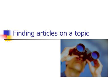 Finding articles on a topic. Where to look? Google Fast and easy Hard to pick through questionable sources. Library Databases – (all the online and print.