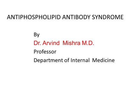 ANTIPHOSPHOLIPID ANTIBODY SYNDROME By Dr. Arvind Mishra M.D. Professor Department of Internal Medicine.