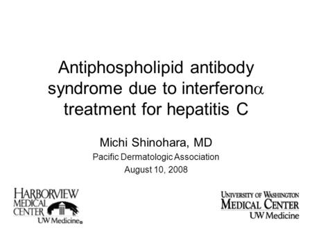 Antiphospholipid antibody syndrome due to interferon  treatment for hepatitis C Michi Shinohara, MD Pacific Dermatologic Association August 10, 2008.