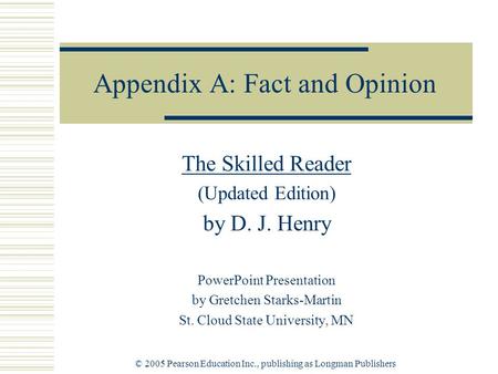 © 2005 Pearson Education Inc., publishing as Longman Publishers Appendix A: Fact and Opinion The Skilled Reader (Updated Edition) by D. J. Henry PowerPoint.