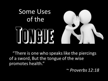 Some Uses of the Tongue “There is one who speaks like the piercings of a sword, But the tongue of the wise promotes health.” ~ Proverbs 12:18.
