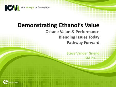 Demonstrating Ethanol’s Value Octane Value & Performance Blending Issues Today Pathway Forward Steve Vander Griend ICM Inc. 1.